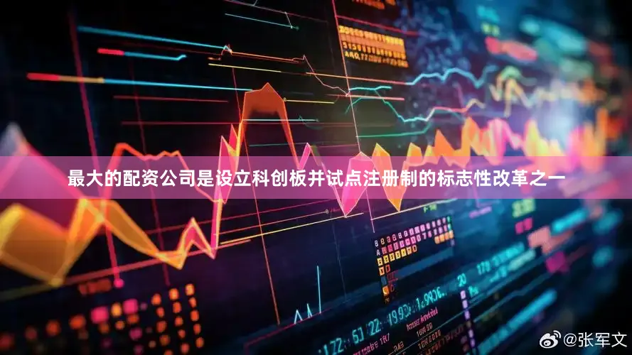 最大的配资公司是设立科创板并试点注册制的标志性改革之一