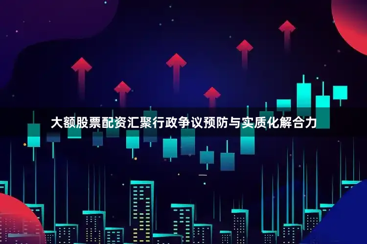 大额股票配资汇聚行政争议预防与实质化解合力