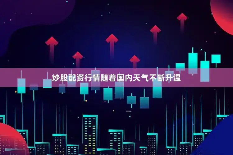 炒股配资行情随着国内天气不断升温