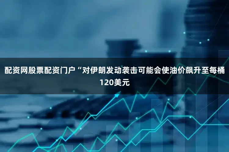 配资网股票配资门户“对伊朗发动袭击可能会使油价飙升至每桶120美元