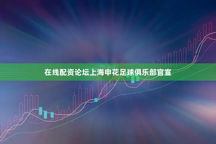在线配资论坛上海申花足球俱乐部官宣