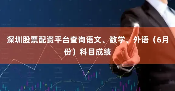 深圳股票配资平台查询语文、数学、外语（6月份）科目成绩