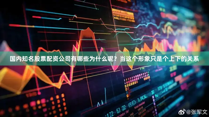国内知名股票配资公司有哪些为什么呢？当这个形象只是个上下的关系