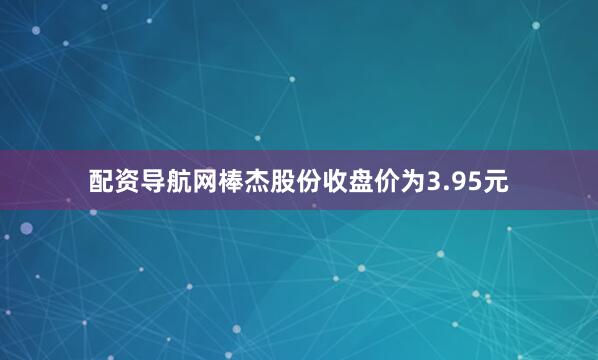 配资导航网棒杰股份收盘价为3.95元
