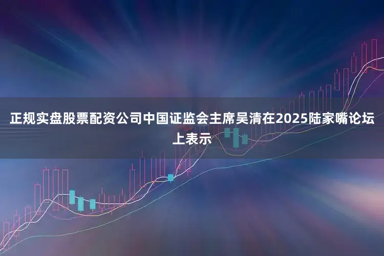 正规实盘股票配资公司中国证监会主席吴清在2025陆家嘴论坛上表示