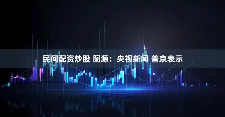 民间配资炒股 图源：央视新闻 　　普京表示