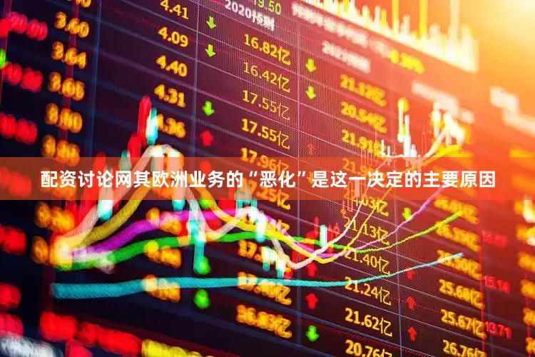 配资讨论网其欧洲业务的“恶化”是这一决定的主要原因