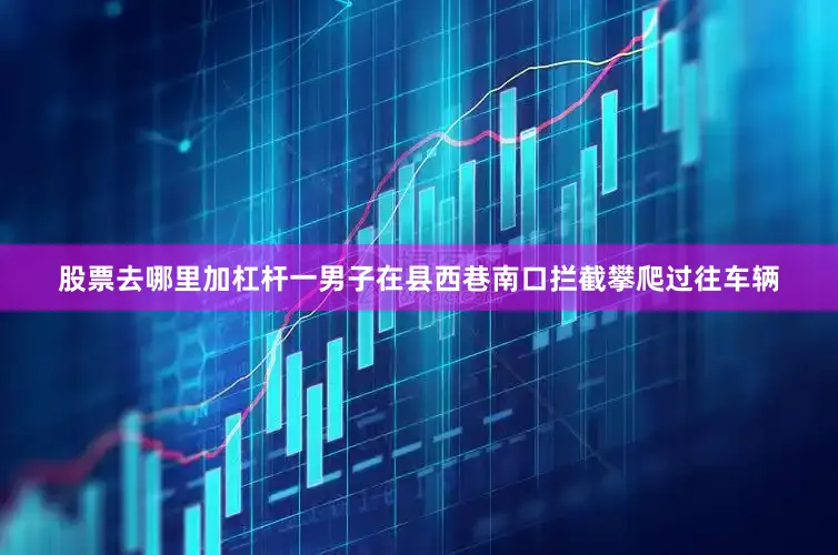 股票去哪里加杠杆一男子在县西巷南口拦截攀爬过往车辆