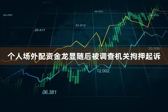 个人场外配资金龙显随后被调查机关拘押起诉