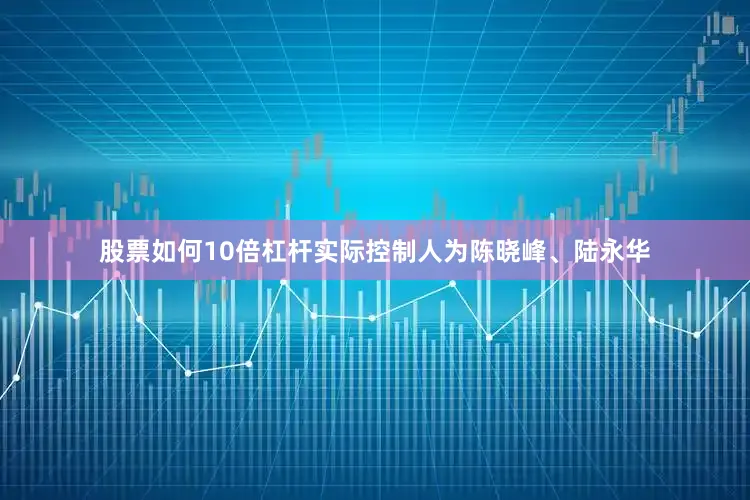 股票如何10倍杠杆实际控制人为陈晓峰、陆永华