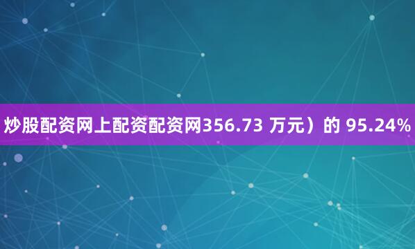 炒股配资网上配资配资网356.73 万元）的 95.24%