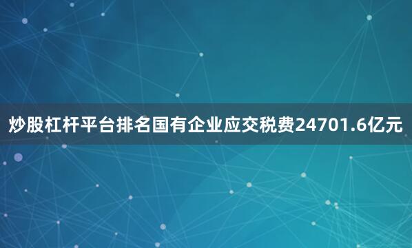 炒股杠杆平台排名国有企业应交税费24701.6亿元