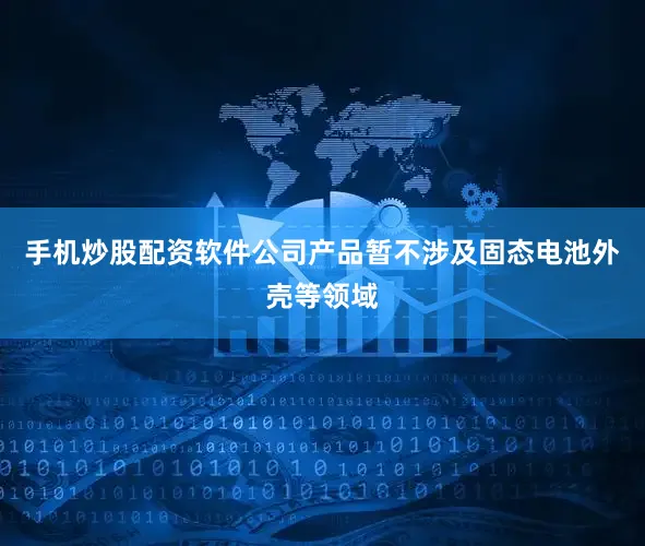手机炒股配资软件公司产品暂不涉及固态电池外壳等领域