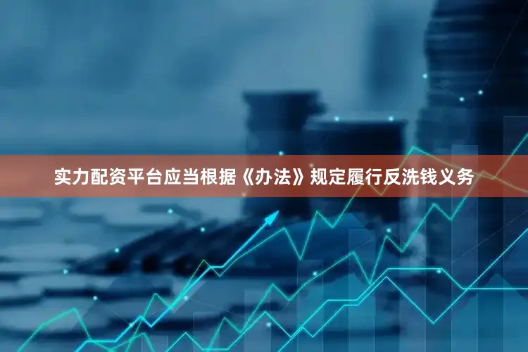 实力配资平台应当根据《办法》规定履行反洗钱义务