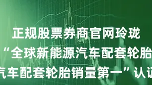 正规股票券商官网玲珑轮胎：获“全球新能源汽车配套轮胎销量第一”认证