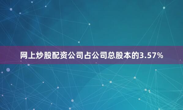 网上炒股配资公司占公司总股本的3.57%