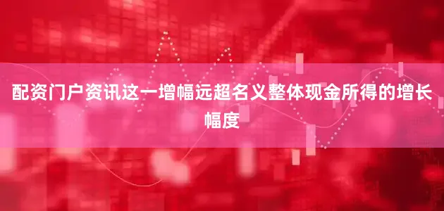 配资门户资讯这一增幅远超名义整体现金所得的增长幅度
