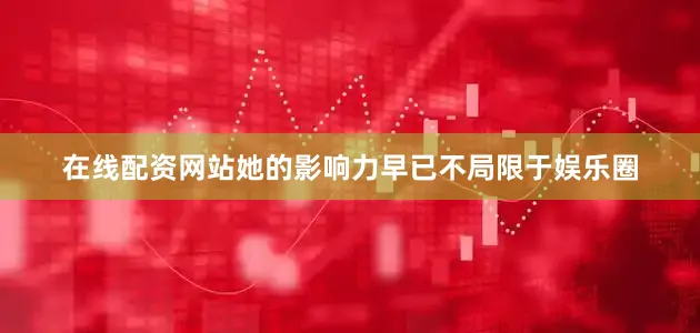 在线配资网站她的影响力早已不局限于娱乐圈