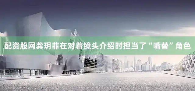 配资股网龚玥菲在对着镜头介绍时担当了“嘴替”角色