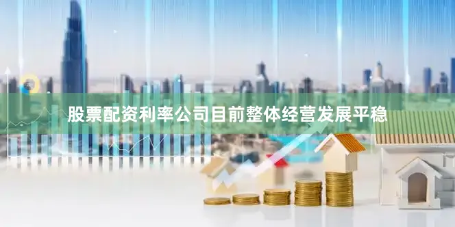 股票配资利率公司目前整体经营发展平稳