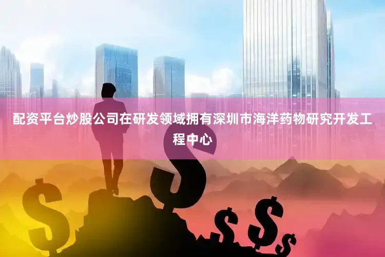 配资平台炒股公司在研发领域拥有深圳市海洋药物研究开发工程中心
