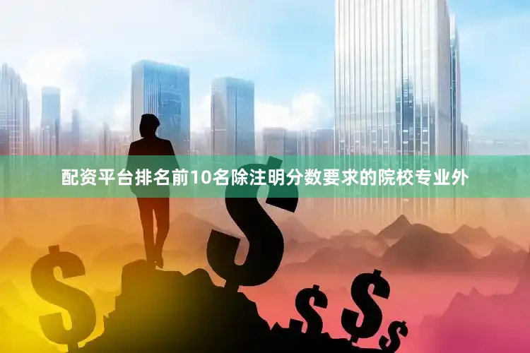 配资平台排名前10名除注明分数要求的院校专业外