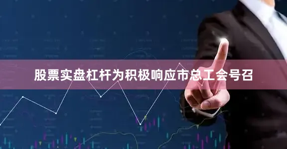 股票实盘杠杆为积极响应市总工会号召