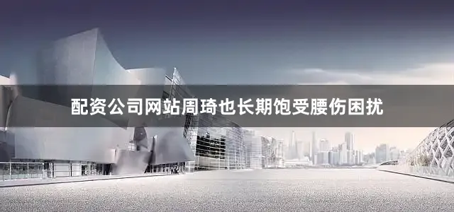 配资公司网站周琦也长期饱受腰伤困扰