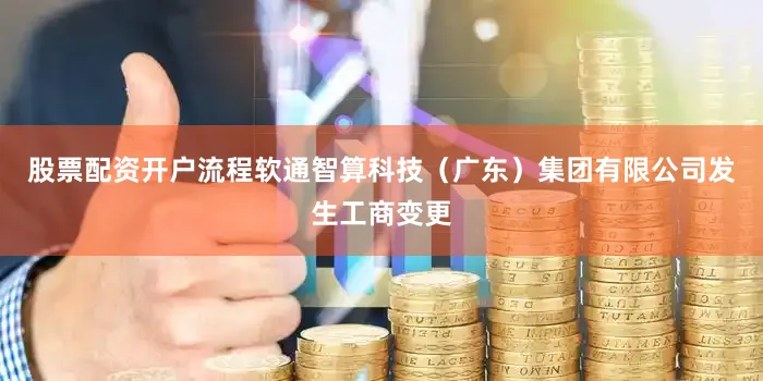 股票配资开户流程软通智算科技（广东）集团有限公司发生工商变更