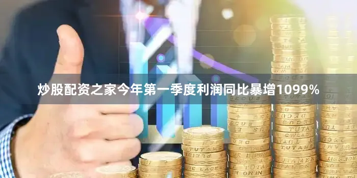 炒股配资之家今年第一季度利润同比暴增1099%