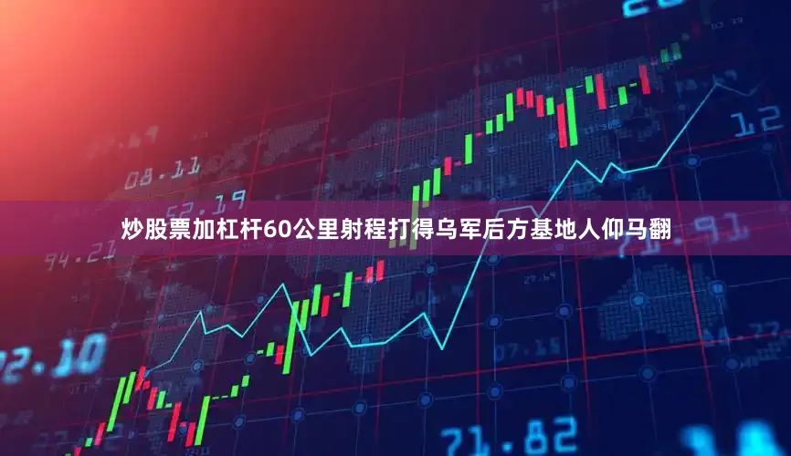 炒股票加杠杆60公里射程打得乌军后方基地人仰马翻