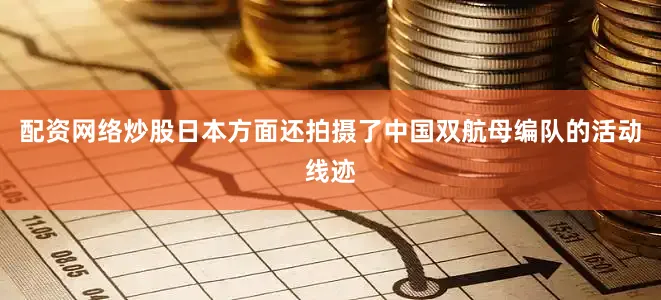配资网络炒股日本方面还拍摄了中国双航母编队的活动线迹