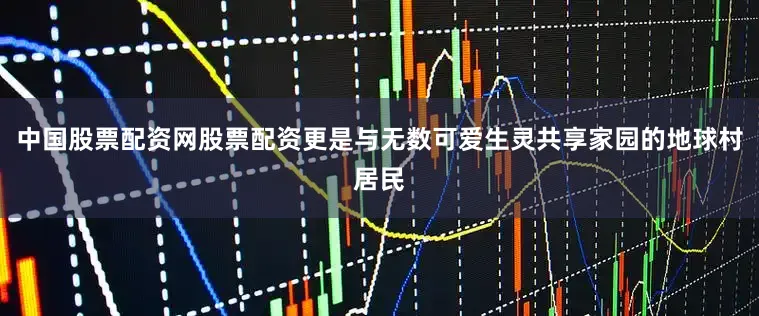 中国股票配资网股票配资更是与无数可爱生灵共享家园的地球村居民