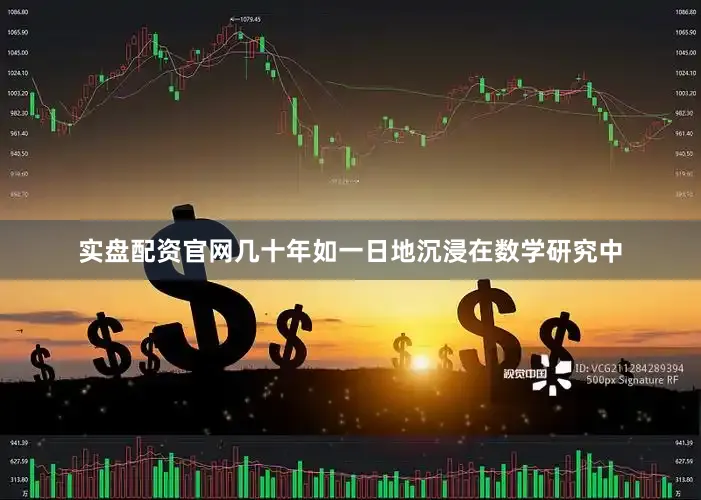 实盘配资官网几十年如一日地沉浸在数学研究中