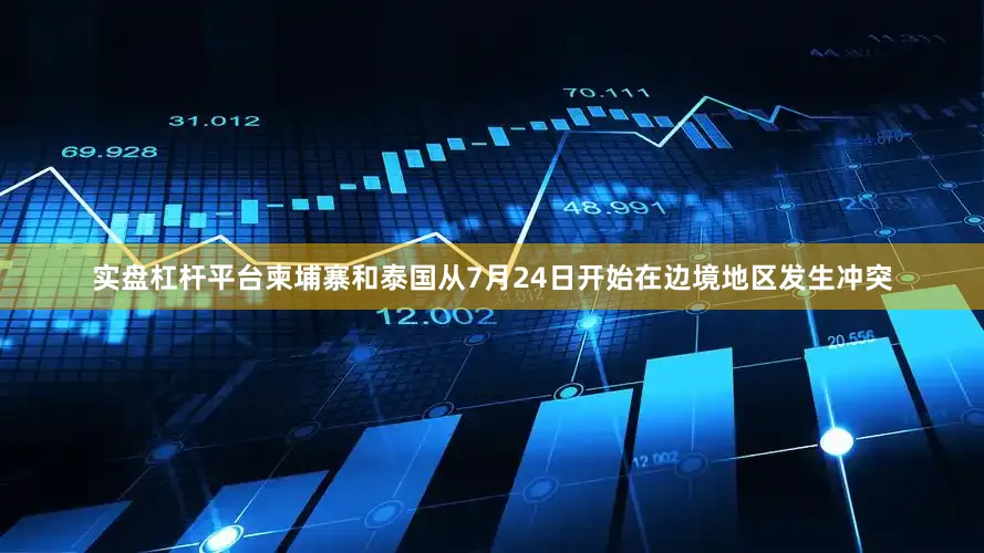 实盘杠杆平台柬埔寨和泰国从7月24日开始在边境地区发生冲突
