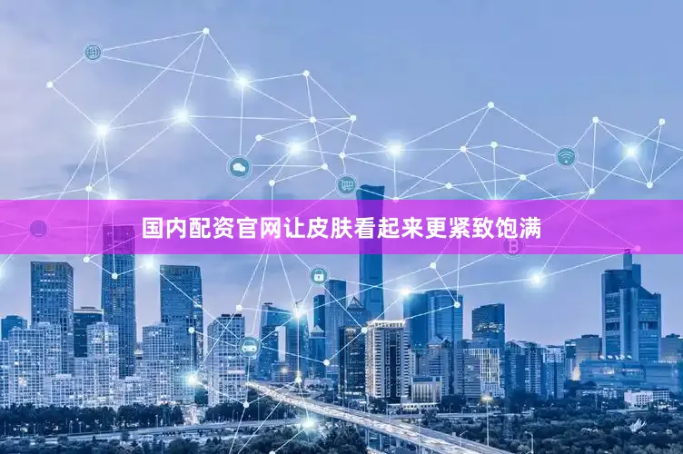 国内配资官网让皮肤看起来更紧致饱满
