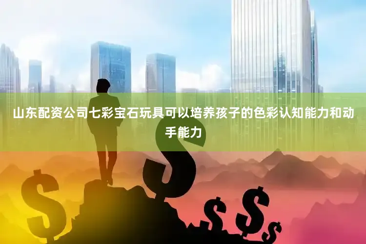 山东配资公司七彩宝石玩具可以培养孩子的色彩认知能力和动手能力