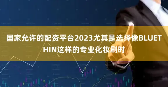 国家允许的配资平台2023尤其是选择像BLUETHIN这样的专业化妆刷时