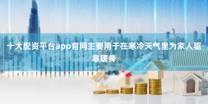 十大配资平台app官网主要用于在寒冷天气里为家人驱寒暖身