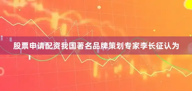 股票申请配资我国著名品牌策划专家李长征认为