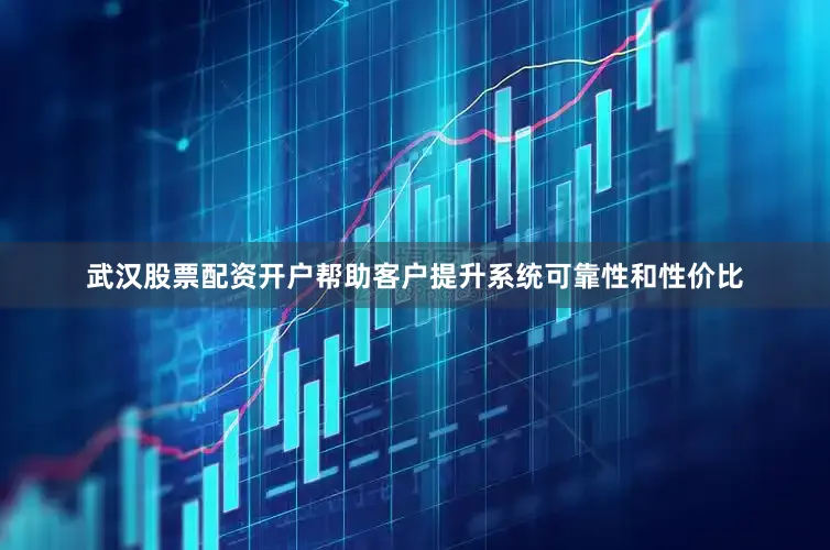 武汉股票配资开户帮助客户提升系统可靠性和性价比