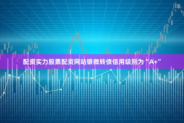 配资实力股票配资网站银微转债信用级别为“A+”