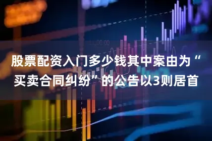 股票配资入门多少钱其中案由为“买卖合同纠纷”的公告以3则居首