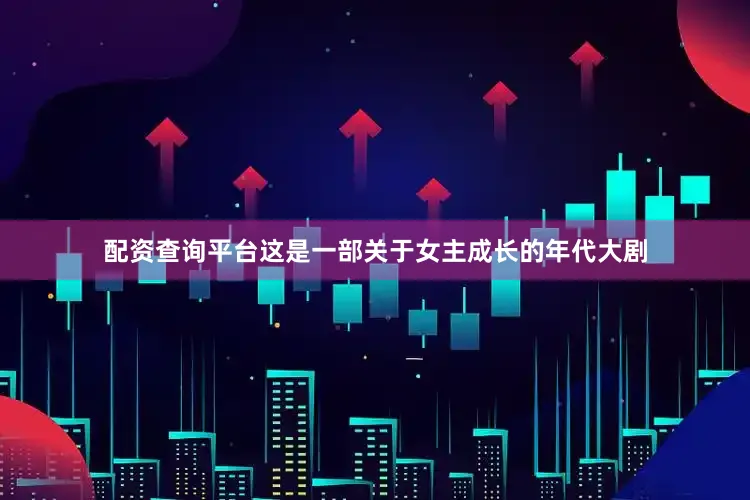 配资查询平台这是一部关于女主成长的年代大剧