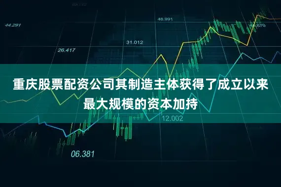 重庆股票配资公司其制造主体获得了成立以来最大规模的资本加持