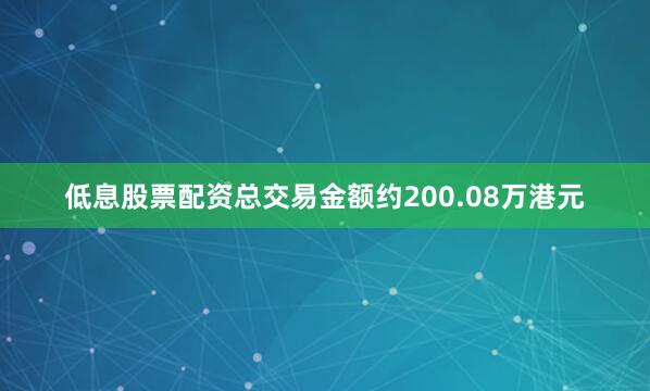 低息股票配资总交易金额约200.08万港元