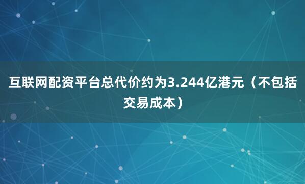 互联网配资平台总代价约为3.244亿港元（不包括交易成本）