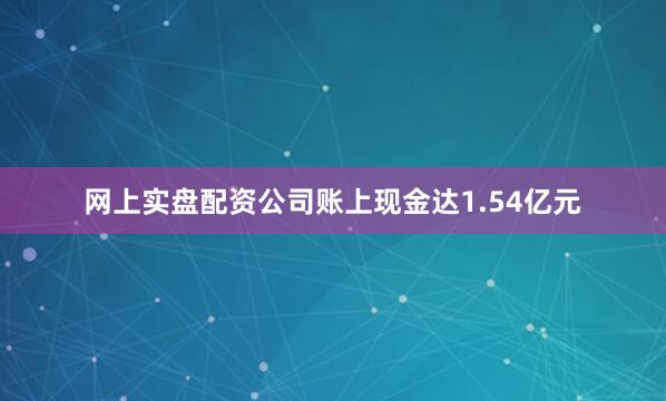 网上实盘配资公司账上现金达1.54亿元