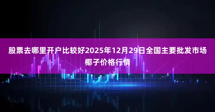 股票去哪里开户比较好2025年12月29日全国主要批发市场椰子价格行情